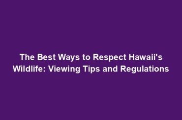 The Best Ways to Respect Hawaii's Wildlife: Viewing Tips and Regulations