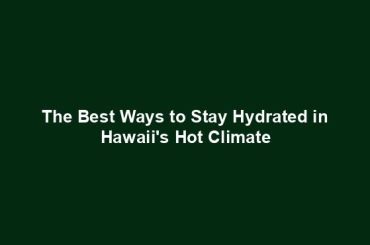 The Best Ways to Stay Hydrated in Hawaii's Hot Climate