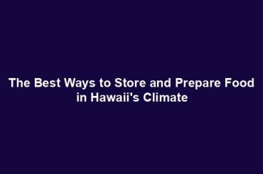 The Best Ways to Store and Prepare Food in Hawaii's Climate