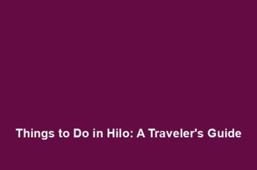 Things to Do in Hilo: A Traveler's Guide