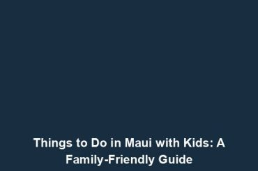 Things to Do in Maui with Kids: A Family-Friendly Guide