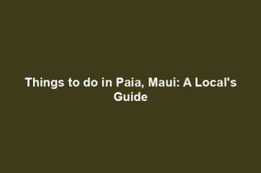 Things to do in Paia, Maui: A Local's Guide