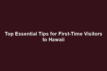 Top Essential Tips for First-Time Visitors to Hawaii