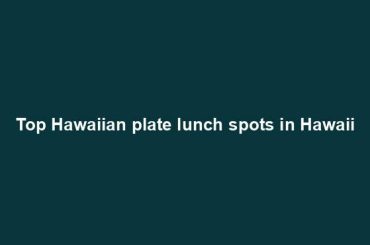 Top Hawaiian plate lunch spots in Hawaii