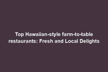 Top Hawaiian-style farm-to-table restaurants: Fresh and Local Delights