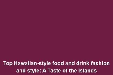 Top Hawaiian-style food and drink fashion and style: A Taste of the Islands