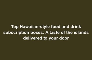 Top Hawaiian-style food and drink subscription boxes: A taste of the islands delivered to your door