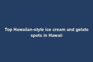 Top Hawaiian-style ice cream and gelato spots in Hawaii