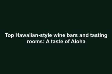 Top Hawaiian-style wine bars and tasting rooms: A taste of Aloha