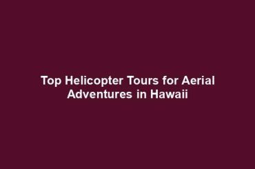 Top Helicopter Tours for Aerial Adventures in Hawaii