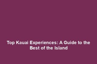 Top Kauai Experiences: A Guide to the Best of the Island