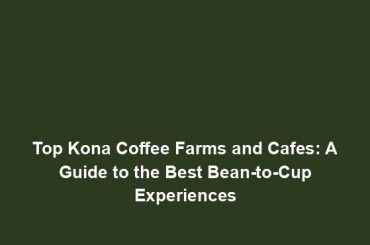 Top Kona Coffee Farms and Cafes: A Guide to the Best Bean-to-Cup Experiences