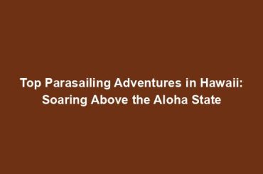 Top Parasailing Adventures in Hawaii: Soaring Above the Aloha State