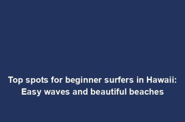 Top spots for beginner surfers in Hawaii: Easy waves and beautiful beaches