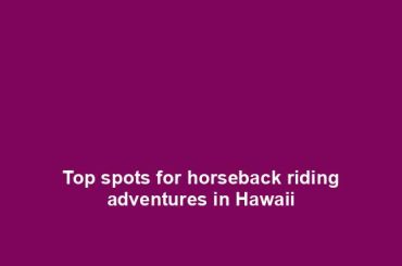 Top spots for horseback riding adventures in Hawaii