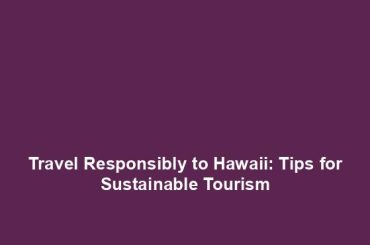 Travel Responsibly to Hawaii: Tips for Sustainable Tourism