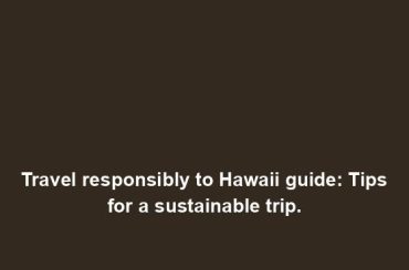 Travel responsibly to Hawaii guide: Tips for a sustainable trip.