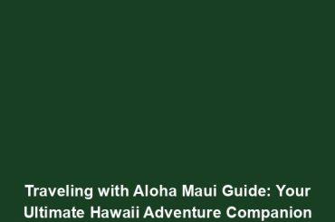 Traveling with Aloha Maui Guide: Your Ultimate Hawaii Adventure Companion