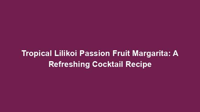 Tropical Lilikoi Passion Fruit Margarita: A Refreshing Cocktail Recipe