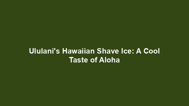 Ululani's Hawaiian Shave Ice: A Cool Taste of Aloha