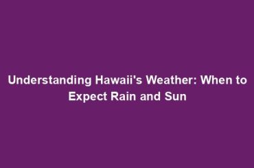 Understanding Hawaii's Weather: When to Expect Rain and Sun