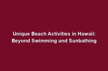 Unique Beach Activities in Hawaii: Beyond Swimming and Sunbathing