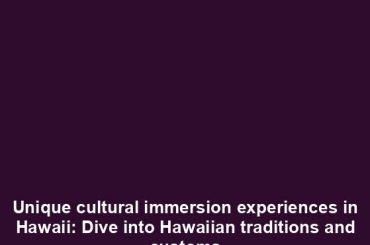 Unique cultural immersion experiences in Hawaii: Dive into Hawaiian traditions and customs