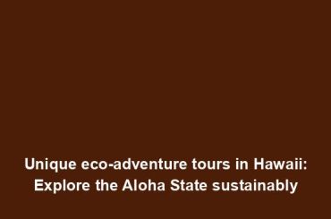 Unique eco-adventure tours in Hawaii: Explore the Aloha State sustainably