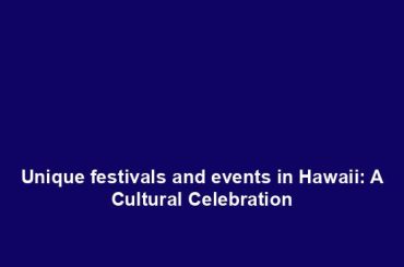 Unique festivals and events in Hawaii: A Cultural Celebration