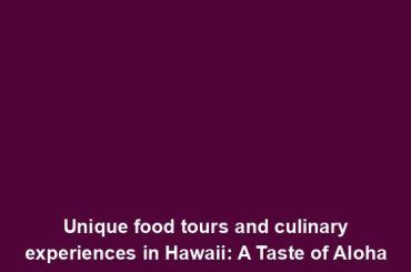 Unique food tours and culinary experiences in Hawaii: A Taste of Aloha