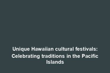 Unique Hawaiian cultural festivals: Celebrating traditions in the Pacific Islands