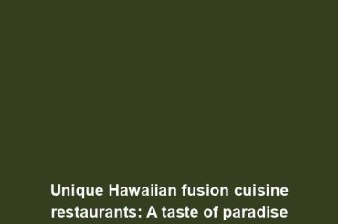 Unique Hawaiian fusion cuisine restaurants: A taste of paradise