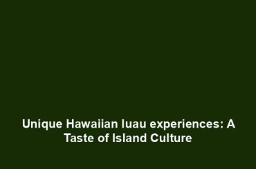 Unique Hawaiian luau experiences: A Taste of Island Culture