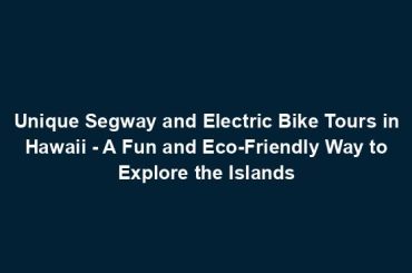 Unique Segway and Electric Bike Tours in Hawaii - A Fun and Eco-Friendly Way to Explore the Islands