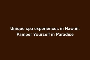 Unique spa experiences in Hawaii: Pamper Yourself in Paradise