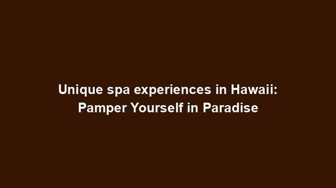 Unique spa experiences in Hawaii: Pamper Yourself in Paradise - TourTrance