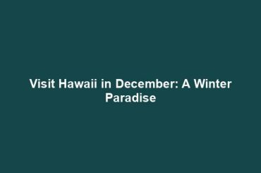 Visit Hawaii in December: A Winter Paradise