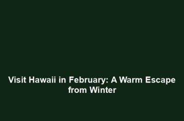 Visit Hawaii in February: A Warm Escape from Winter