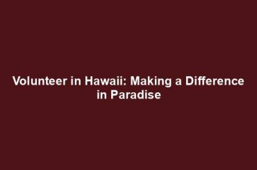 Volunteer in Hawaii: Making a Difference in Paradise