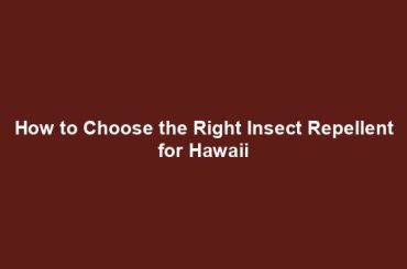 How to Choose the Right Insect Repellent for Hawaii