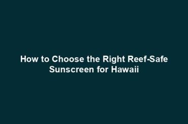 How to Choose the Right Reef-Safe Sunscreen for Hawaii