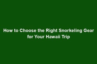 How to Choose the Right Snorkeling Gear for Your Hawaii Trip