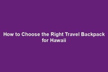 How to Choose the Right Travel Backpack for Hawaii