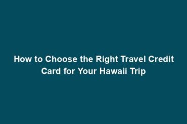 How to Choose the Right Travel Credit Card for Your Hawaii Trip