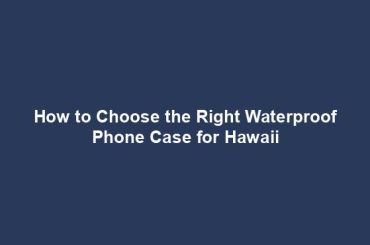 How to Choose the Right Waterproof Phone Case for Hawaii