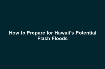 How to Prepare for Hawaii's Potential Flash Floods