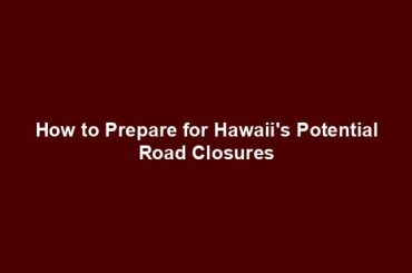 How to Prepare for Hawaii's Potential Road Closures