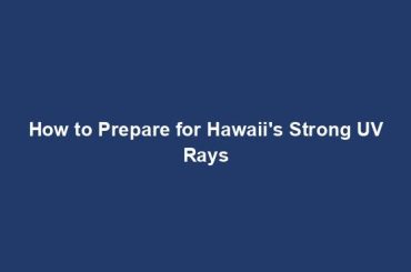 How to Prepare for Hawaii's Strong UV Rays