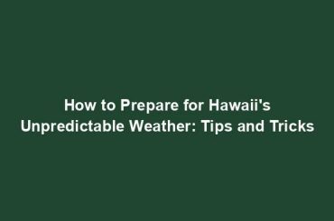 How to Prepare for Hawaii's Unpredictable Weather: Tips and Tricks