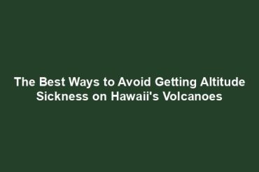 The Best Ways to Avoid Getting Altitude Sickness on Hawaii's Volcanoes